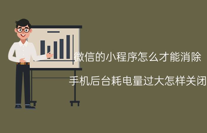 微信的小程序怎么才能消除 手机后台耗电量过大怎样关闭？